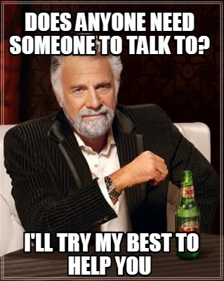 Meme Creator Funny Does Anyone Need Someone To Talk To I Ll Try My Best To Help You Meme Generator At Memecreator Org Meme Creator Funny Does Anyone Need Someone To Talk To I Ll Try My Best To Help You Meme Generator At Memecreator Org