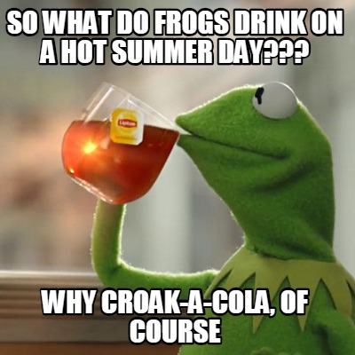 Meme Creator - Funny so what do frogs drink on a hot summer day??? why ...