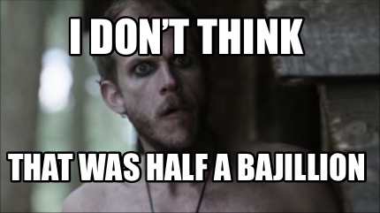 i-dont-think-that-was-half-a-bajillion