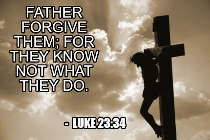father-forgive-them-for-they-know-not-what-they-do.-luke-2334