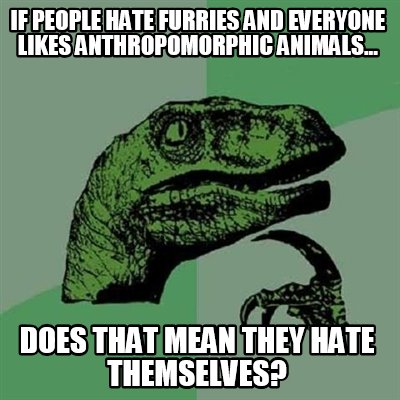 Meme Creator - Funny if people hate furries and everyone likes anthropomorphic animals... does that m Meme Generator at ! Meme Creator - Funny if people hate furries and everyone likes anthropomorphic animals... does that m Meme Generator at !