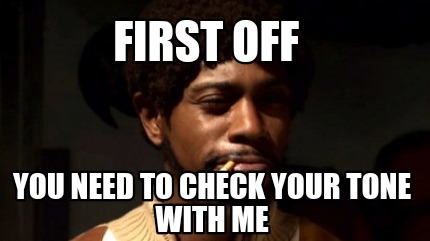 first-off-you-need-to-check-your-tone-with-me
