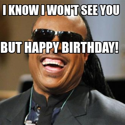 Meme Creator - Funny I know I won't see you But Happy Birthday! Meme ...