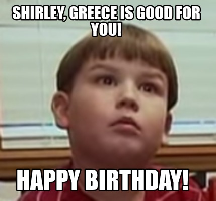 Meme Creator Funny Shirley Greece Is Good For You Happy Birthday Meme Generator At Memecreator Org