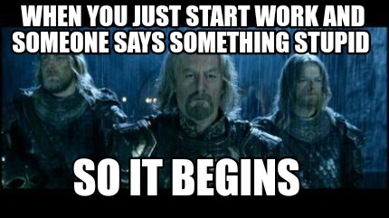 when-you-just-start-work-and-someone-says-something-stupid-so-it-begins