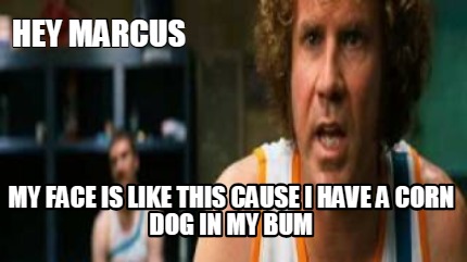 hey-marcus-my-face-is-like-this-cause-i-have-a-corn-dog-in-my-bum