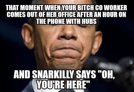 that-moment-when-your-bitch-co-worker-comes-out-of-her-office-after-an-hour-on-t
