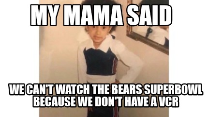 my-mama-said-we-cant-watch-the-bears-superbowl-because-we-dont-have-a-vcr