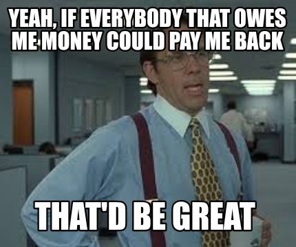 yeah-if-everybody-that-owes-me-money-could-pay-me-back-thatd-be-great