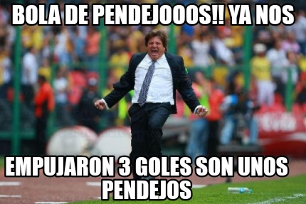 bola-de-pendejooos-ya-nos-empujaron-3-goles-son-unos-pendejos4