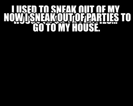 i-used-to-sneak-out-of-my-house-to-go-to-parties...-now-i-sneak-out-of-parties-t