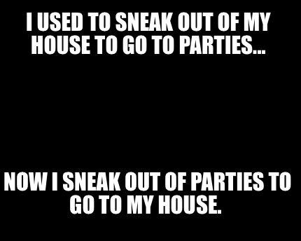 i-used-to-sneak-out-of-my-house-to-go-to-parties...-now-i-sneak-out-of-parties-t5