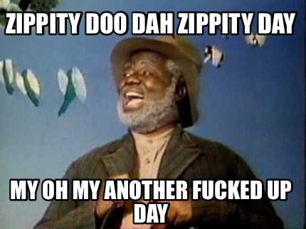 zippity-doo-dah-zippity-day-my-oh-my-another-fucked-up-day