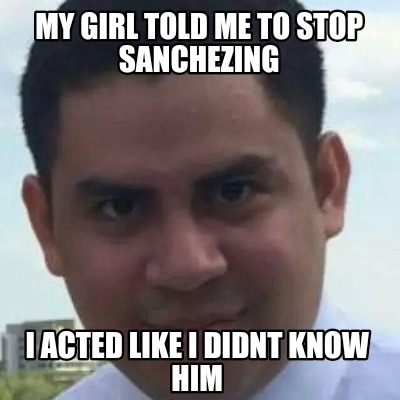 my-girl-told-me-to-stop-sanchezing-i-acted-like-i-didnt-know-him