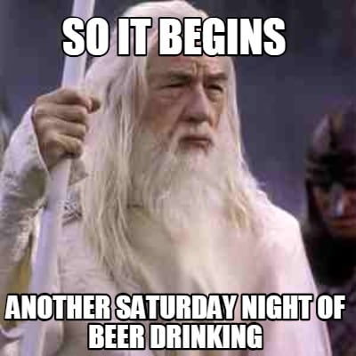Meme Creator - Funny So it begins Another saturday night of beer drinking  Meme Generator at !
