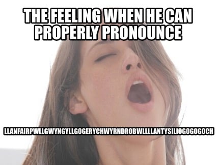 the-feeling-when-he-can-properly-pronounce-llanfairpwllgwyngyllgogerychwyrndrobw