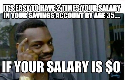 Meme Creator Funny It S Easy To Have 2 Times Your Salary In Your Savings Account By Age 35 If Y Meme Generator At Memecreator Org