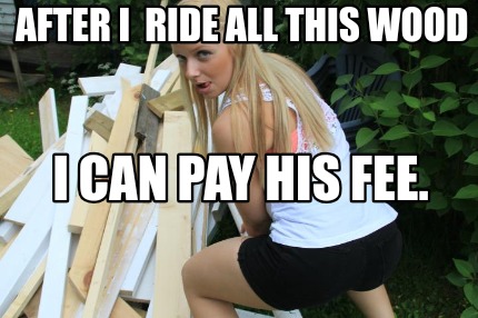 after-i-ride-all-this-wood-i-can-pay-his-fee