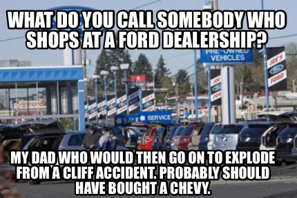 what-do-you-call-somebody-who-shops-at-a-ford-dealership-my-dad-who-would-then-g