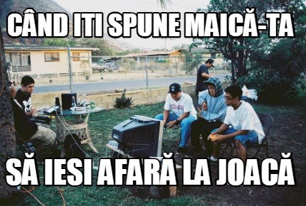 cnd-iti-spune-maic-ta-s-iesi-afar-la-joac