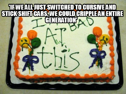if-we-all-just-switched-to-cursive-and-stick-shift-cars-we-could-cripple-an-enti