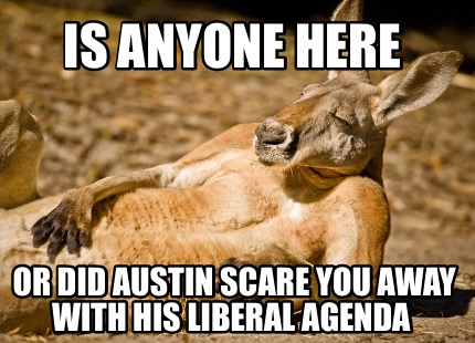 Meme Creator Funny Is Anyone Here Or Did Austin Scare You Away With His Liberal Agenda Meme Generator At Memecreator Org Meme Creator Funny Is Anyone Here Or Did Austin Scare You Away With His Liberal Agenda Meme Generator At Memecreator Org