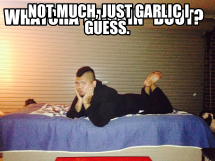 whatcha-thinkin-bout-not-much-just-garlic-i-guess