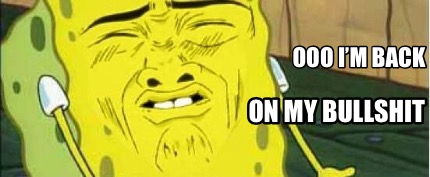 ooo-im-back-on-my-bullshit
