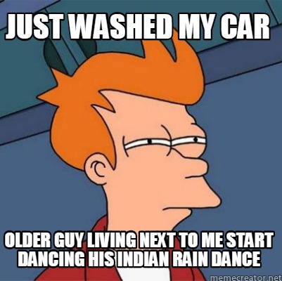 Meme Creator - Funny Just washed my car Older guy living next to me start dancing his indian rain dan Meme Generator at ! Meme Creator - Funny Just washed my car Older guy living next to me start dancing his indian rain dan Meme Generator at !