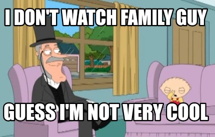 Meme Creator - Funny I don't watch family guy Guess I'm not very cool Meme Generator at ! Meme Creator - Funny I don't watch family guy Guess I'm not very cool Meme Generator at !
