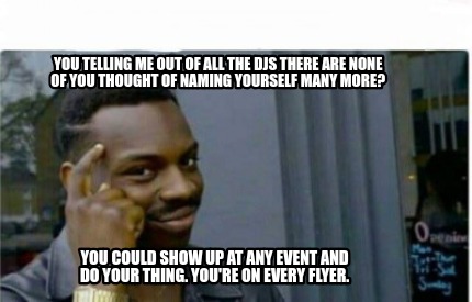 Meme Creator Funny You Telling Me Out Of All The Djs There Are None Of You Thought Of Naming Yourse Meme Generator At Memecreator Org Meme Creator Funny You Telling Me Out Of All The Djs There Are None Of You Thought Of Naming Yourse Meme Generator At Memecreator Org