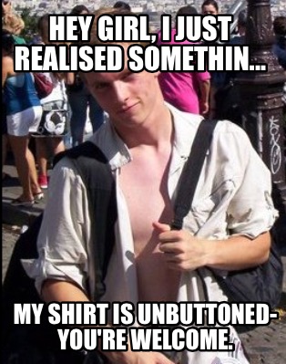 hey-girl-i-just-realised-somethin...-my-shirt-is-unbuttoned-youre-welcome