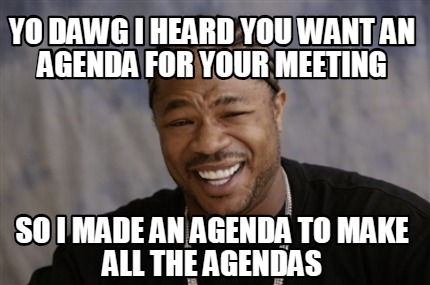 Meme Creator Funny Yo Dawg I Heard You Want An Agenda For Your Meeting So I Made An Agenda To Make Meme Generator At Memecreator Org Meme Creator Funny Yo Dawg I Heard You Want An Agenda For Your Meeting So I Made An Agenda To Make Meme Generator At Memecreator Org