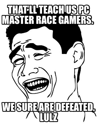 thatll-teach-us-pc-master-race-gamers.-we-sure-are-defeated.-lulz