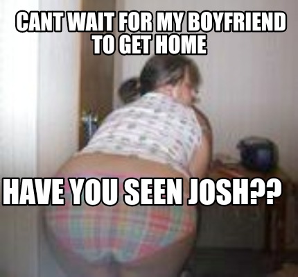 cant-wait-for-my-boyfriend-to-get-home-have-you-seen-josh