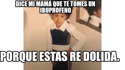 porque-estas-re-dolida.-dice-mi-mam-que-te-tomes-un-ibuprofeno