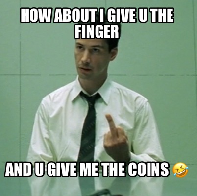 how-about-i-give-u-the-finger-and-u-give-me-the-coins-