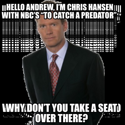 hello-andrew-im-chris-hansen-with-nbcs-to-catch-a-predator-why-dont-you-take-a-s