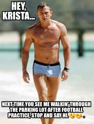 hey-krista...-next-time-you-see-me-walkin-through-the-parking-lot-after-football