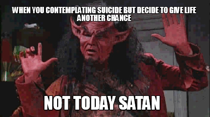 when-you-contemplating-suicide-but-decide-to-give-life-another-chance-not-today-
