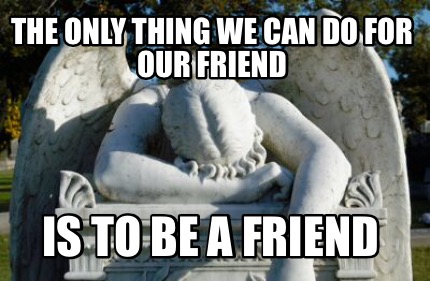 the-only-thing-we-can-do-for-our-friend-is-to-be-a-friend