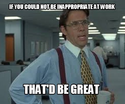 if-you-could-not-be-inappropriate-at-work-thatd-be-great