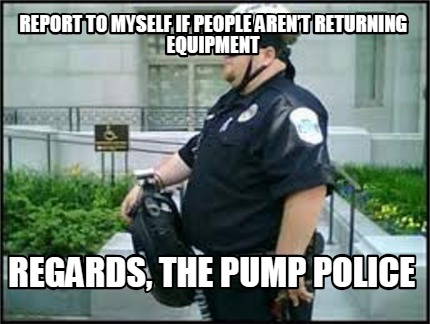 report-to-myself-if-people-arent-returning-equipment-regards-the-pump-police