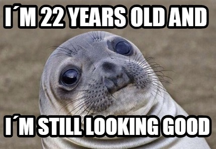 Meme Creator Funny I M 22 Years Old And I M Still Looking Good Meme Generator At Memecreator Org