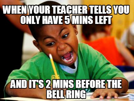 Meme Creator Funny When Your Teacher Tells You Only Have 5 Mins Left And It S 2 Mins Before The Bel Meme Generator At Memecreator Org Meme Creator Funny When Your Teacher Tells You Only Have 5 Mins Left And It S 2 Mins Before The Bel Meme Generator At Memecreator Org
