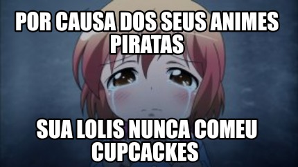 por-causa-dos-seus-animes-piratas-sua-lolis-nunca-comeu-cupcackes