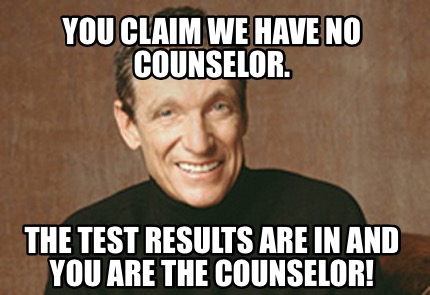 Meme Creator Funny You Claim We Have No Counselor The Test Results Are In And You Are The Counselo Meme Generator At Memecreator Org Meme Creator Funny You Claim We Have No Counselor The Test Results Are In And You Are The Counselo Meme Generator At Memecreator Org