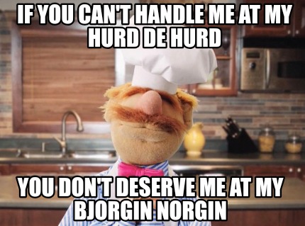 if-you-cant-handle-me-at-my-hurd-de-hurd-you-dont-deserve-me-at-my-bjorgin-norgi