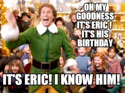 oh-my-goodness-its-eric-its-his-birthday-its-eric-i-know-him