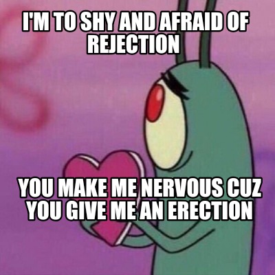 im-to-shy-and-afraid-of-rejection-you-make-me-nervous-cuz-you-give-me-an-erectio